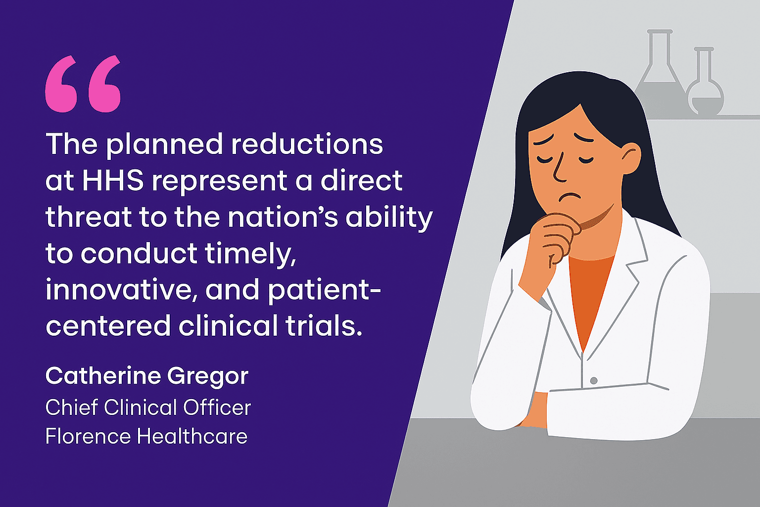 Quote from Catherine Gregor about HHS cuts, shown alongside a concerned clinician in a lab coat. The quote reads: “The planned reductions at HHS represent a direct threat to the nation’s ability to conduct timely, innovative, and patient-centered clinical trials.” – Catherine Gregor, Chief Clinical Officer, Florence Healthcare.